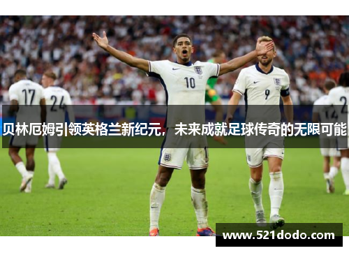 贝林厄姆引领英格兰新纪元，未来成就足球传奇的无限可能