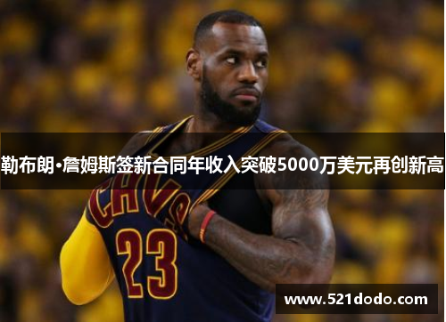 勒布朗·詹姆斯签新合同年收入突破5000万美元再创新高