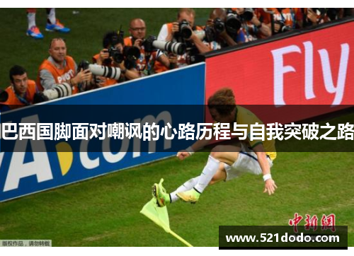 巴西国脚面对嘲讽的心路历程与自我突破之路
