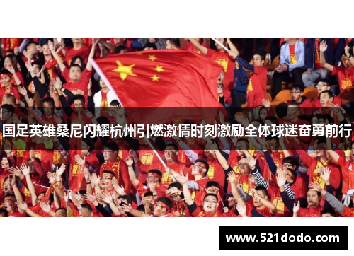 国足英雄桑尼闪耀杭州引燃激情时刻激励全体球迷奋勇前行