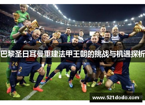 巴黎圣日耳曼重建法甲王朝的挑战与机遇探析