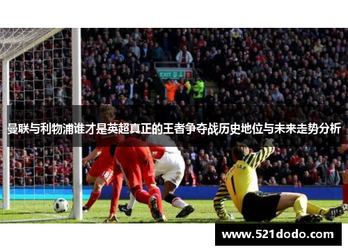 曼联与利物浦谁才是英超真正的王者争夺战历史地位与未来走势分析