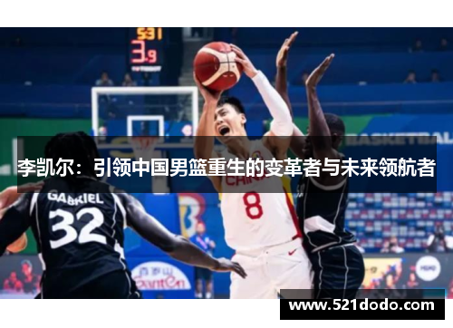 李凯尔：引领中国男篮重生的变革者与未来领航者