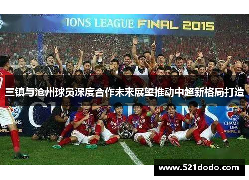 三镇与沧州球员深度合作未来展望推动中超新格局打造