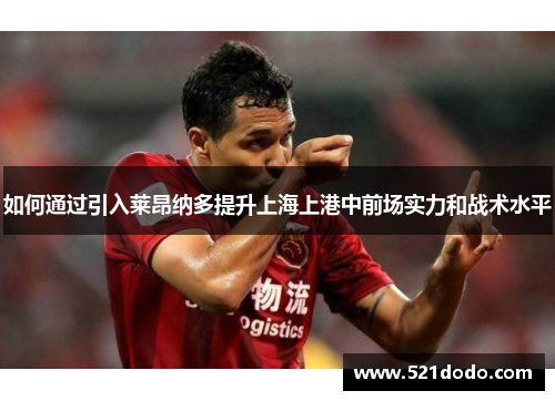 如何通过引入莱昂纳多提升上海上港中前场实力和战术水平