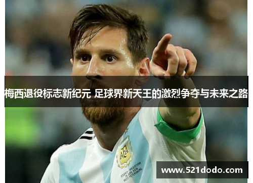 梅西退役标志新纪元 足球界新天王的激烈争夺与未来之路