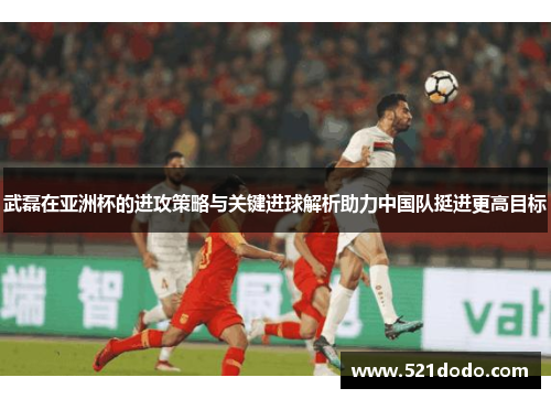 武磊在亚洲杯的进攻策略与关键进球解析助力中国队挺进更高目标