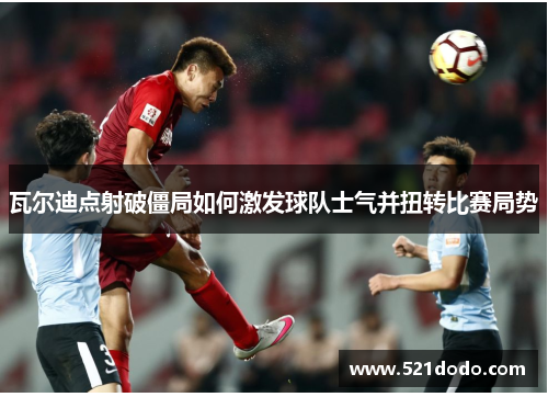 瓦尔迪点射破僵局如何激发球队士气并扭转比赛局势