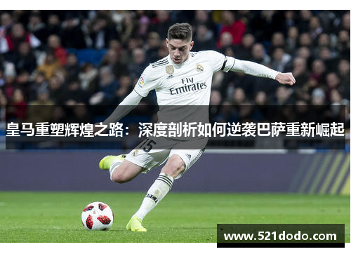皇马重塑辉煌之路：深度剖析如何逆袭巴萨重新崛起