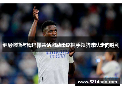 维尼修斯与姆巴佩共话激励策略携手领航球队走向胜利