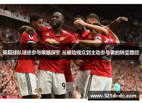 英超球队球迷参与策略探索 从被动观众到主动参与者的转变路径