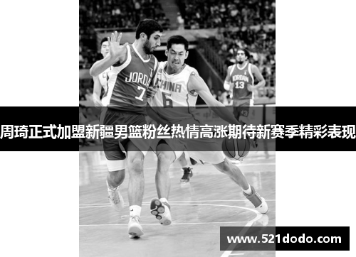 周琦正式加盟新疆男篮粉丝热情高涨期待新赛季精彩表现